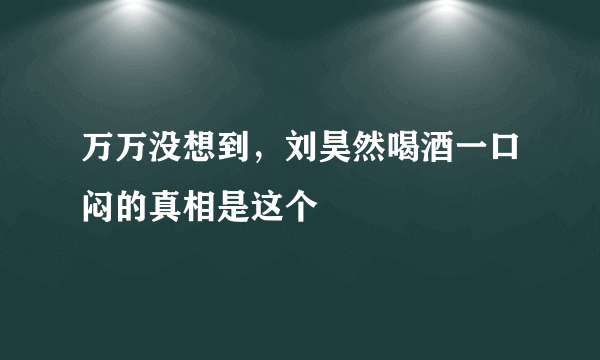 万万没想到，刘昊然喝酒一口闷的真相是这个