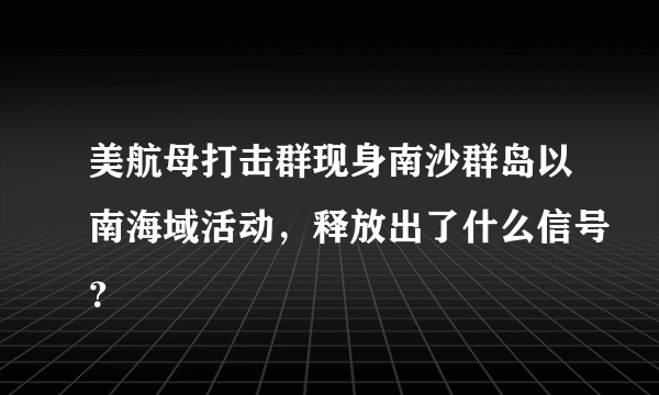 美航母打击群现身南沙群岛以南海域活动，释放出了什么信号？