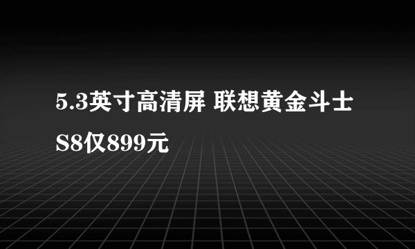 5.3英寸高清屏 联想黄金斗士S8仅899元