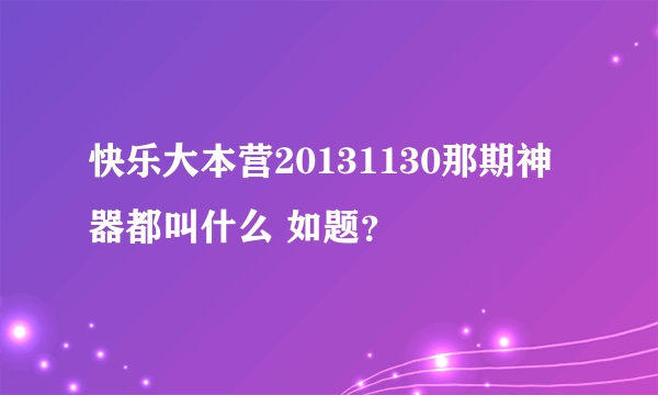 快乐大本营20131130那期神器都叫什么 如题？