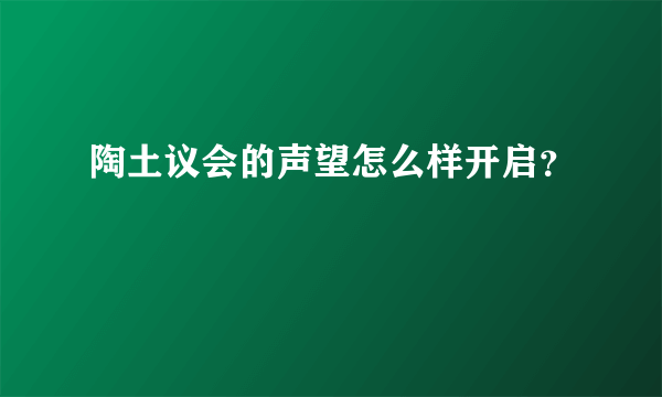 陶土议会的声望怎么样开启？