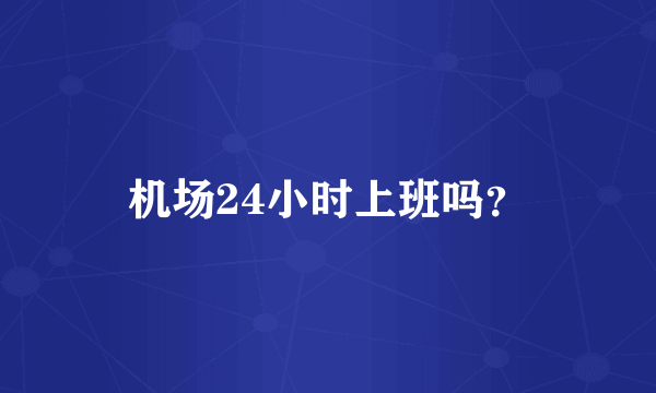 机场24小时上班吗？