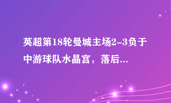 英超第18轮曼城主场2-3负于中游球队水晶宫，落后榜首四分无缘半程冠军。你怎么看？