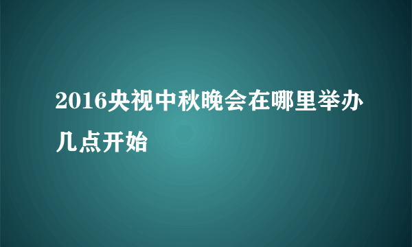 2016央视中秋晚会在哪里举办几点开始