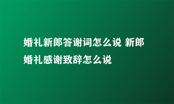 婚礼新郎答谢词怎么说 新郎婚礼感谢致辞怎么说