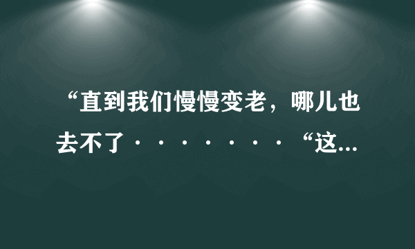 “直到我们慢慢变老，哪儿也去不了·······“这首是什么歌？