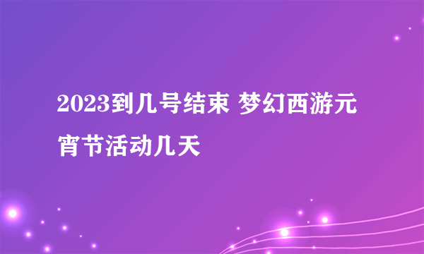 2023到几号结束 梦幻西游元宵节活动几天