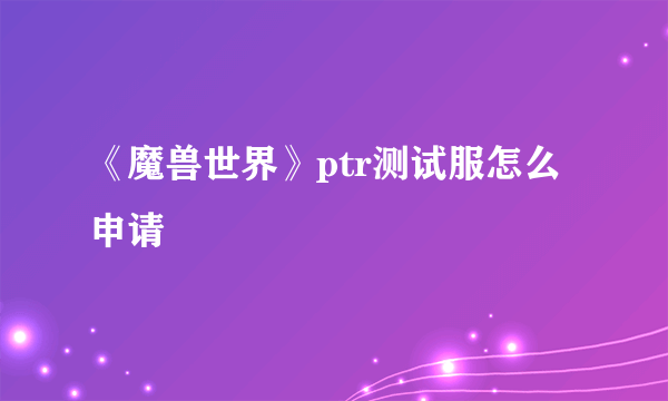 《魔兽世界》ptr测试服怎么申请