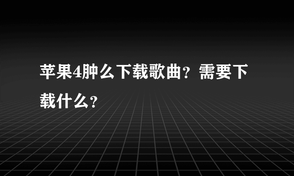 苹果4肿么下载歌曲？需要下载什么？