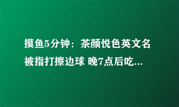 摸鱼5分钟：茶颜悦色英文名被指打擦边球 晚7点后吃饭都算夜宵？