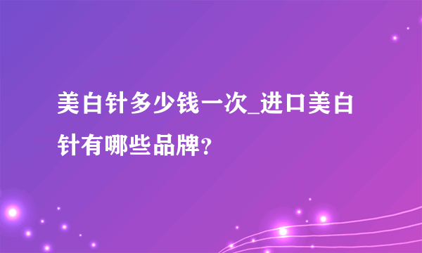 美白针多少钱一次_进口美白针有哪些品牌？