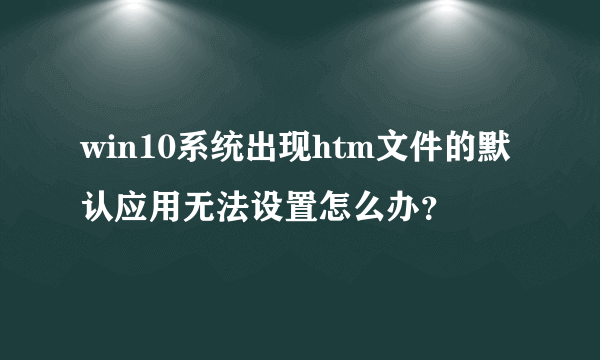 win10系统出现htm文件的默认应用无法设置怎么办？