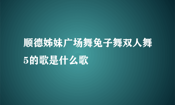 顺德姊妹广场舞兔子舞双人舞5的歌是什么歌