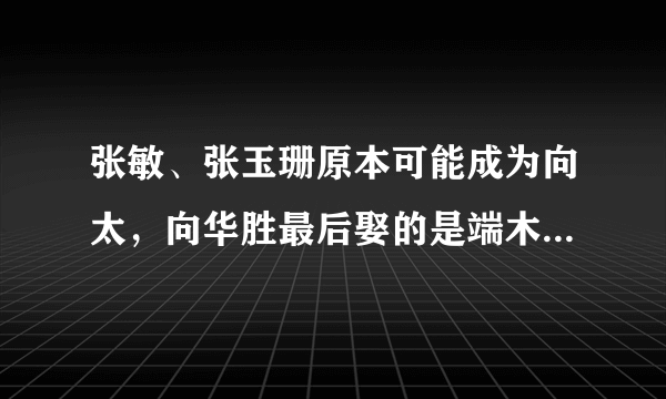 张敏、张玉珊原本可能成为向太，向华胜最后娶的是端木樱子的原因是什么？