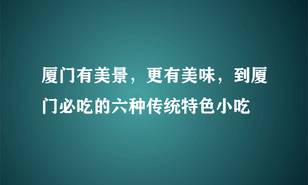 厦门有美景，更有美味，到厦门必吃的六种传统特色小吃