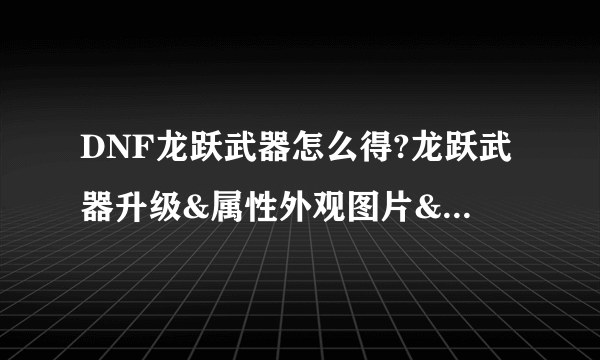 DNF龙跃武器怎么得?龙跃武器升级&属性外观图片&获得方法大全