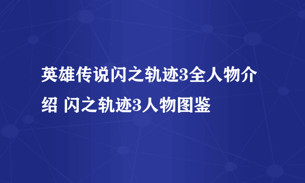 英雄传说闪之轨迹3全人物介绍 闪之轨迹3人物图鉴