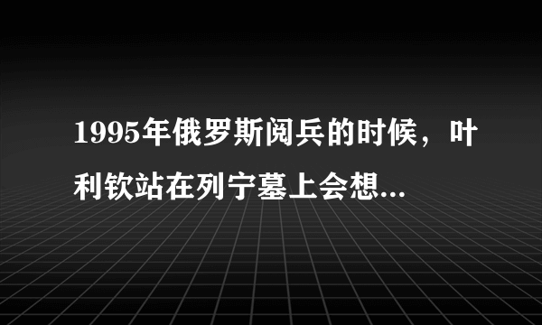 1995年俄罗斯阅兵的时候，叶利钦站在列宁墓上会想些什么？