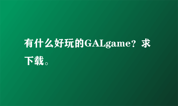 有什么好玩的GALgame？求下载。