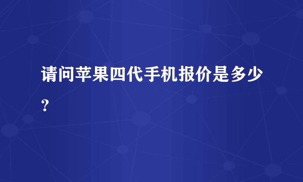 请问苹果四代手机报价是多少？