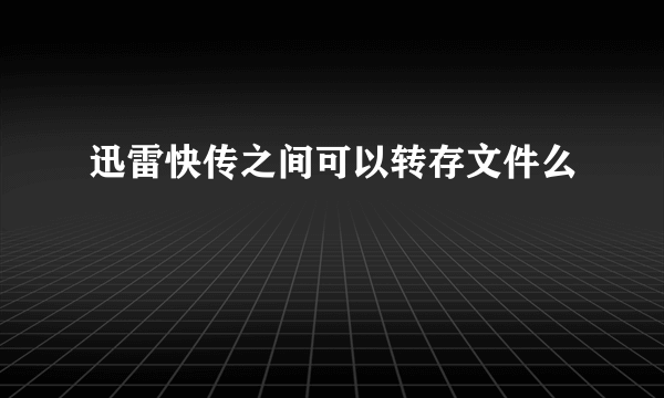 迅雷快传之间可以转存文件么