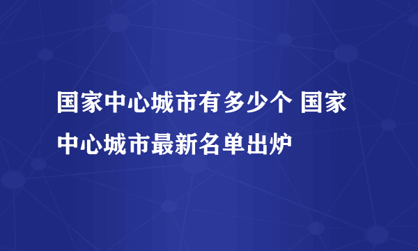 国家中心城市有多少个 国家中心城市最新名单出炉