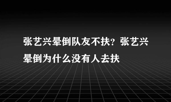 张艺兴晕倒队友不扶？张艺兴晕倒为什么没有人去扶