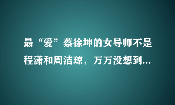 最“爱”蔡徐坤的女导师不是程潇和周洁琼，万万没想到而是她！