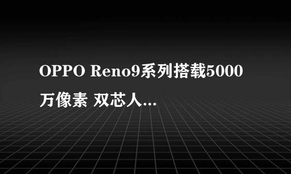 OPPO Reno9系列搭载5000万像素 双芯人像摄影系统