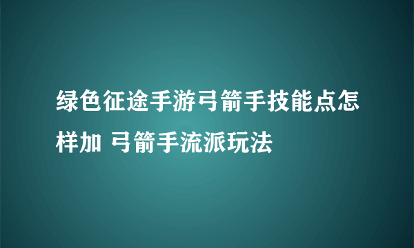 绿色征途手游弓箭手技能点怎样加 弓箭手流派玩法