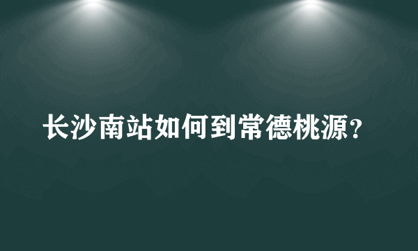 长沙南站如何到常德桃源？