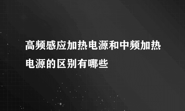 高频感应加热电源和中频加热电源的区别有哪些