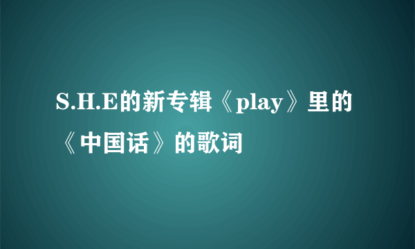 S.H.E的新专辑《play》里的《中国话》的歌词