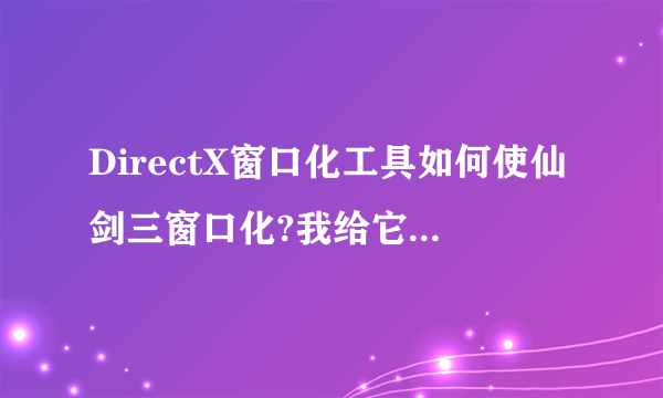 DirectX窗口化工具如何使仙剑三窗口化?我给它添加进去了，但“执行”之后还是全屏啊？怎么弄啊？