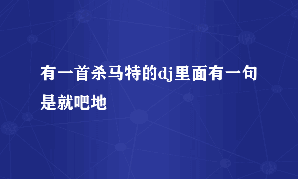 有一首杀马特的dj里面有一句是就吧地