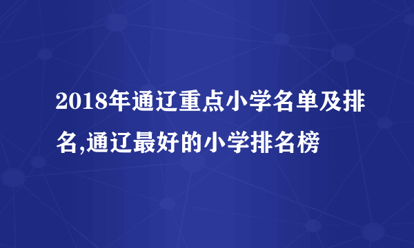 2018年通辽重点小学名单及排名,通辽最好的小学排名榜