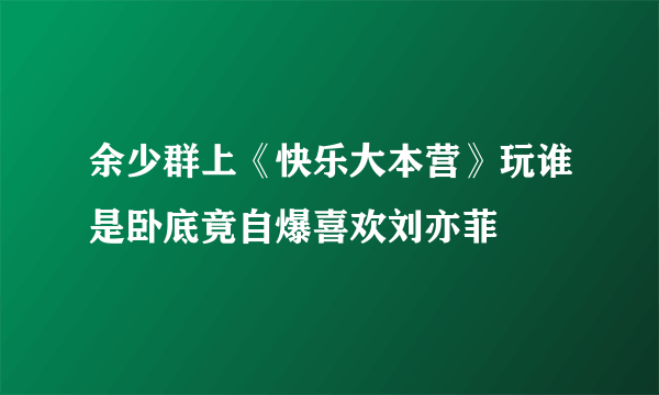 余少群上《快乐大本营》玩谁是卧底竟自爆喜欢刘亦菲