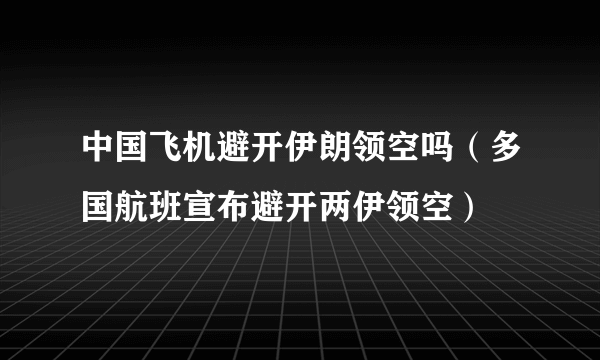 中国飞机避开伊朗领空吗（多国航班宣布避开两伊领空）