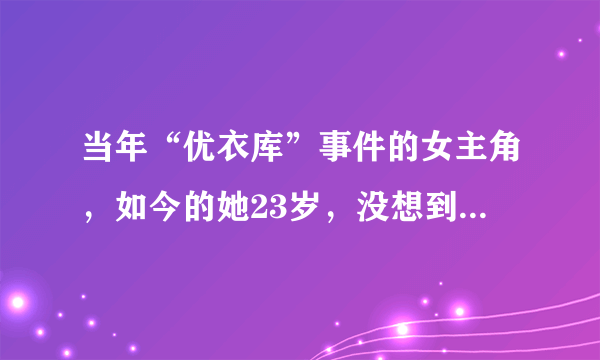 当年“优衣库”事件的女主角，如今的她23岁，没想到成了这样