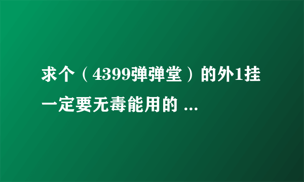 求个（4399弹弹堂）的外1挂 一定要无毒能用的 好的给加分 收费可以 但一定要能试用确定