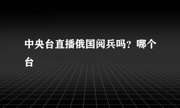 中央台直播俄国阅兵吗？哪个台