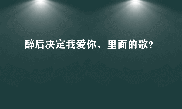 醉后决定我爱你，里面的歌？