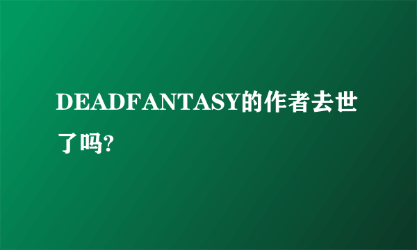 DEADFANTASY的作者去世了吗?