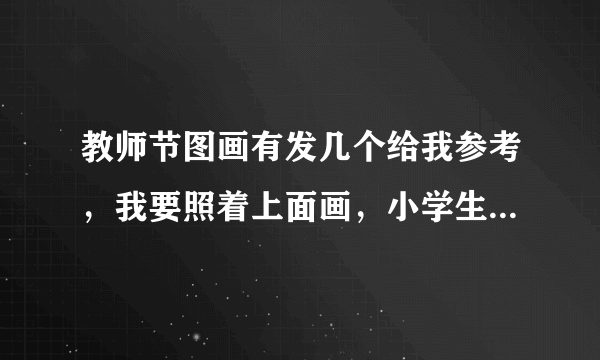 教师节图画有发几个给我参考，我要照着上面画，小学生的简单点