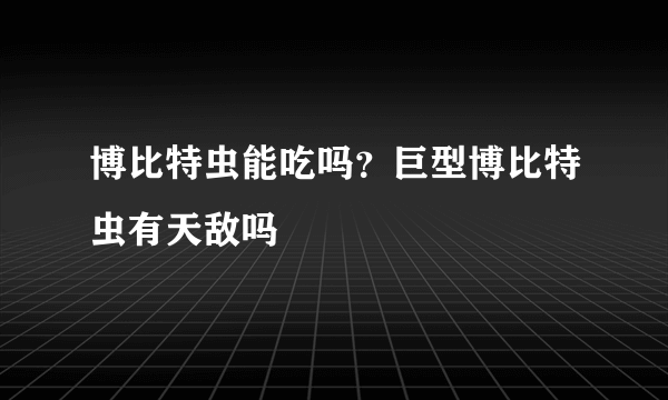 博比特虫能吃吗？巨型博比特虫有天敌吗