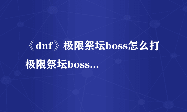 《dnf》极限祭坛boss怎么打 极限祭坛boss打法攻略