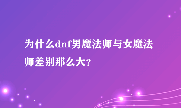 为什么dnf男魔法师与女魔法师差别那么大？