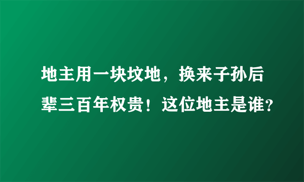 地主用一块坟地，换来子孙后辈三百年权贵！这位地主是谁？