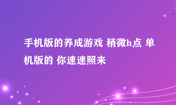 手机版的养成游戏 稍微h点 单机版的 你速速照来