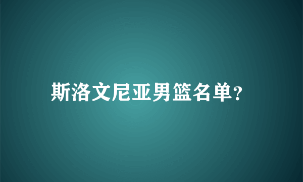 斯洛文尼亚男篮名单？